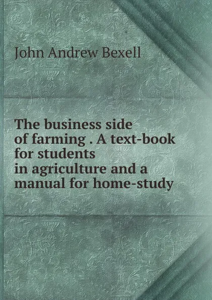 Обложка книги The business side of farming . A text-book for students in agriculture and a manual for home-study, John Andrew Bexell