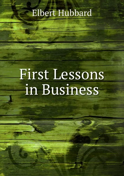 Обложка книги First Lessons in Business, Hubbard Elbert