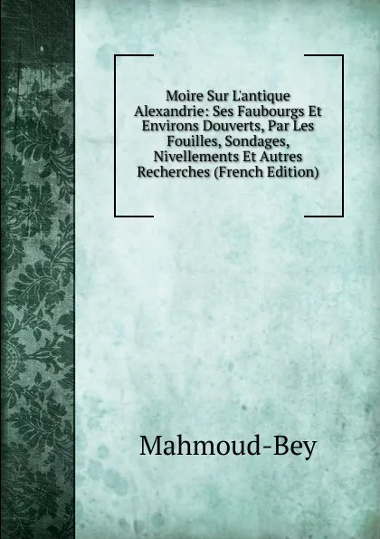 Обложка книги Moire Sur L.antique Alexandrie: Ses Faubourgs Et Environs Douverts, Par Les Fouilles, Sondages, Nivellements Et Autres Recherches (French Edition), Mahmoud-Bey