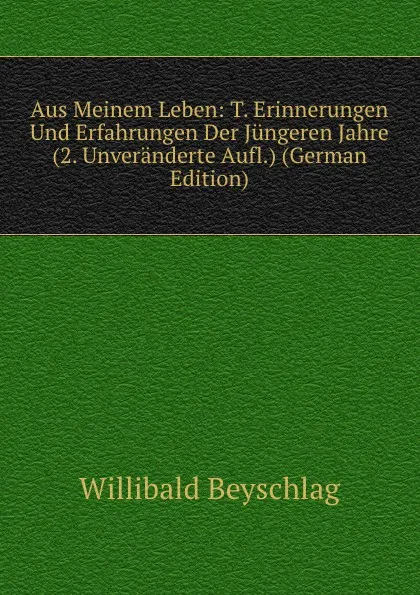 Обложка книги Aus Meinem Leben: T. Erinnerungen Und Erfahrungen Der Jungeren Jahre (2. Unveranderte Aufl.) (German Edition), Willibald Beyschlag