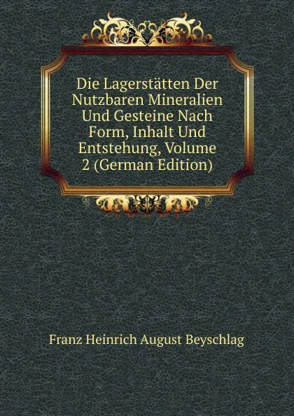 Обложка книги Die Lagerstatten Der Nutzbaren Mineralien Und Gesteine Nach Form, Inhalt Und Entstehung, Volume 2 (German Edition), Franz Heinrich August Beyschlag