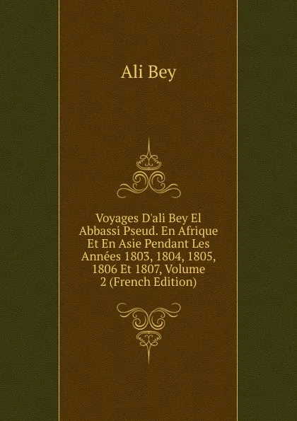 Обложка книги Voyages D.ali Bey El Abbassi Pseud. En Afrique Et En Asie Pendant Les Annees 1803, 1804, 1805, 1806 Et 1807, Volume 2 (French Edition), Ali Bey