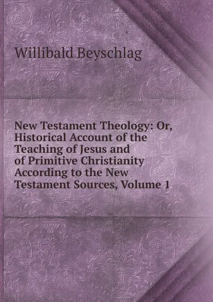 Обложка книги New Testament Theology: Or, Historical Account of the Teaching of Jesus and of Primitive Christianity According to the New Testament Sources, Volume 1, Willibald Beyschlag