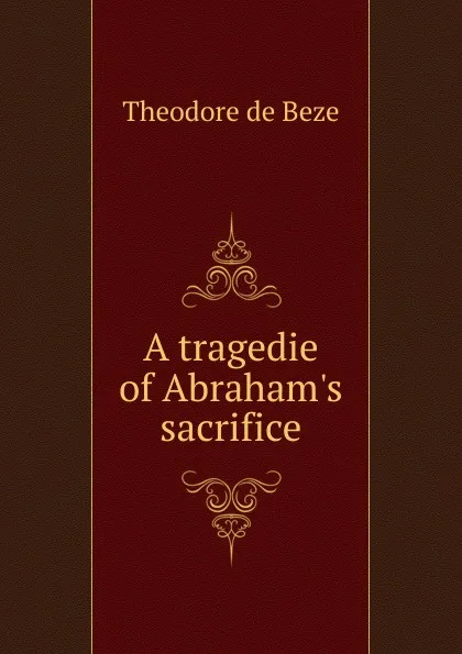 Обложка книги A tragedie of Abraham.s sacrifice, Théodore de Bèze