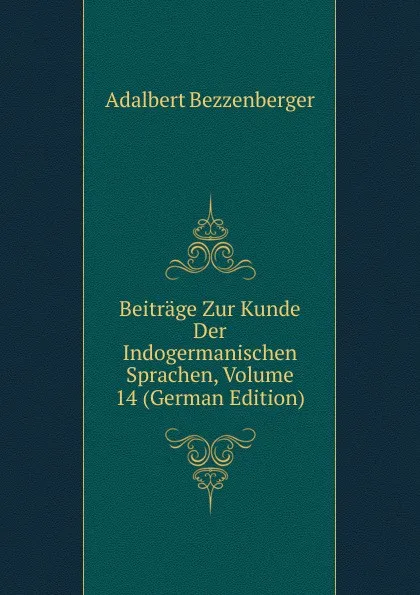 Обложка книги Beitrage Zur Kunde Der Indogermanischen Sprachen, Volume 14 (German Edition), Adalbert Bezzenberger