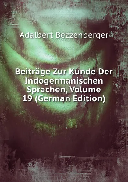 Обложка книги Beitrage Zur Kunde Der Indogermanischen Sprachen, Volume 19 (German Edition), Adalbert Bezzenberger