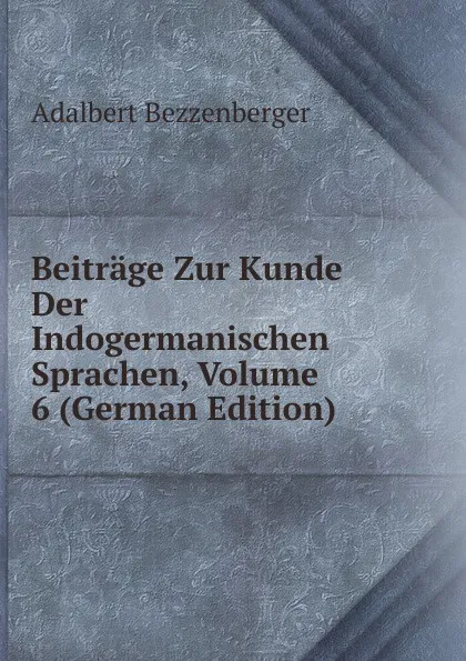 Обложка книги Beitrage Zur Kunde Der Indogermanischen Sprachen, Volume 6 (German Edition), Adalbert Bezzenberger