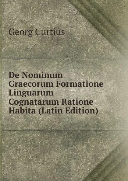 Обложка книги De Nominum Graecorum Formatione Linguarum Cognatarum Ratione Habita (Latin Edition), Georg Curtius