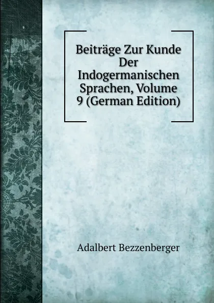 Обложка книги Beitrage Zur Kunde Der Indogermanischen Sprachen, Volume 9 (German Edition), Adalbert Bezzenberger