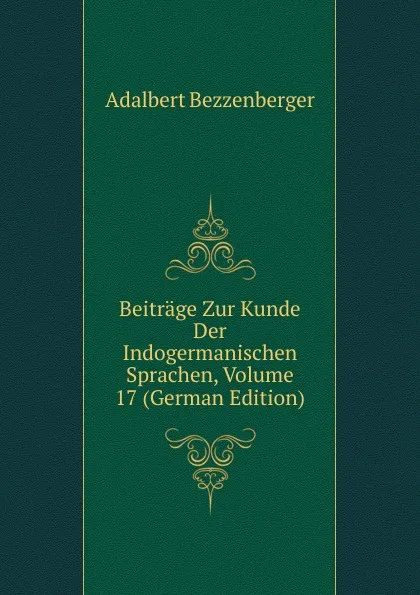 Обложка книги Beitrage Zur Kunde Der Indogermanischen Sprachen, Volume 17 (German Edition), Adalbert Bezzenberger