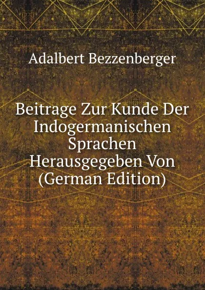 Обложка книги Beitrage Zur Kunde Der Indogermanischen Sprachen Herausgegeben Von (German Edition), Adalbert Bezzenberger