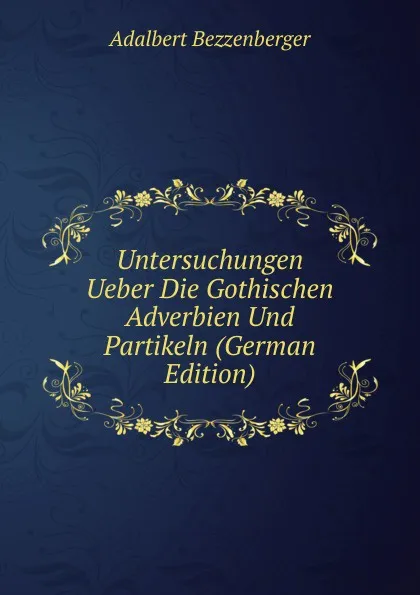 Обложка книги Untersuchungen Ueber Die Gothischen Adverbien Und Partikeln (German Edition), Adalbert Bezzenberger