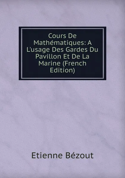 Обложка книги Cours De Mathematiques: A L.usage Des Gardes Du Pavillon Et De La Marine (French Edition), Etienne Bézout