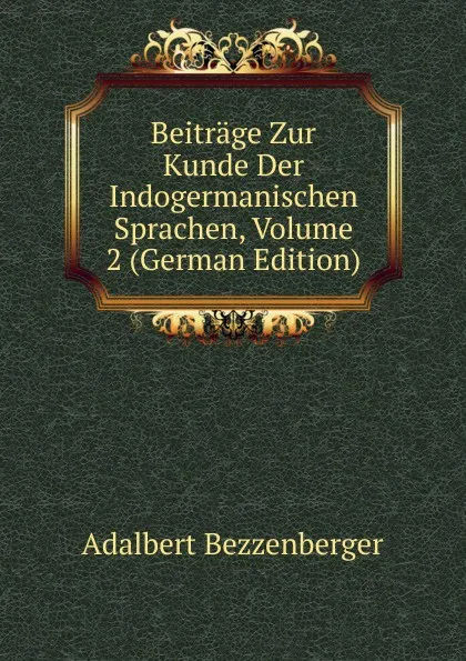 Обложка книги Beitrage Zur Kunde Der Indogermanischen Sprachen, Volume 2 (German Edition), Adalbert Bezzenberger