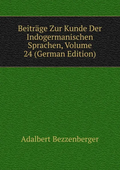 Обложка книги Beitrage Zur Kunde Der Indogermanischen Sprachen, Volume 24 (German Edition), Adalbert Bezzenberger