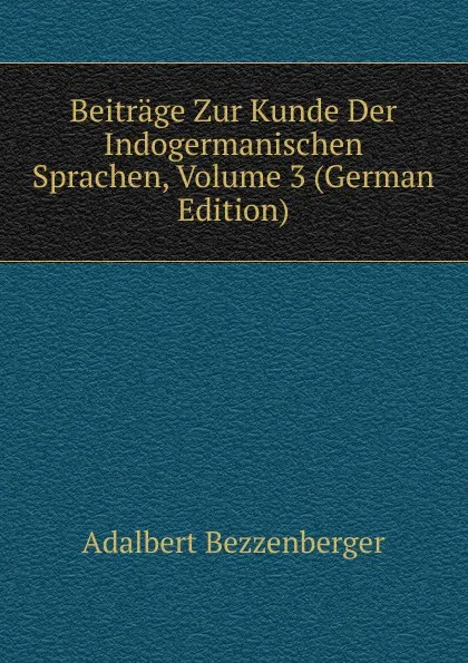 Обложка книги Beitrage Zur Kunde Der Indogermanischen Sprachen, Volume 3 (German Edition), Adalbert Bezzenberger