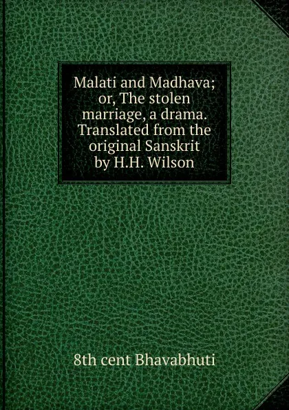 Обложка книги Malati and Madhava; or, The stolen marriage, a drama. Translated from the original Sanskrit by H.H. Wilson, 8th cent Bhavabhuti