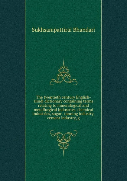 Обложка книги The twentieth century English-Hindi dictionary containing terms relating to mineralogical and metallurgical industries, chemical industries, sugar . tanning industry, cement industry, g, Sukhsampattirai Bhandari