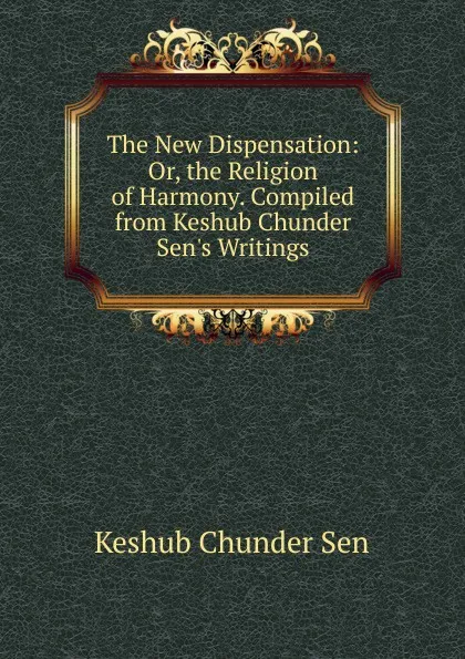 Обложка книги The New Dispensation: Or, the Religion of Harmony. Compiled from Keshub Chunder Sen.s Writings, Keshub Chunder Sen