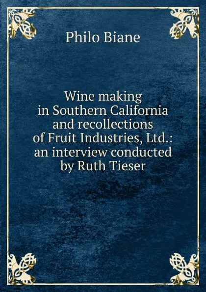 Обложка книги Wine making in Southern California and recollections of Fruit Industries, Ltd.: an interview conducted by Ruth Tieser, Philo Biane