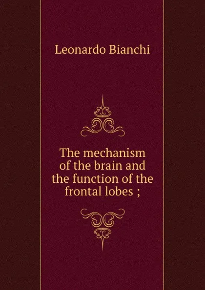 Обложка книги The mechanism of the brain and the function of the frontal lobes ;, Leonardo Bianchi