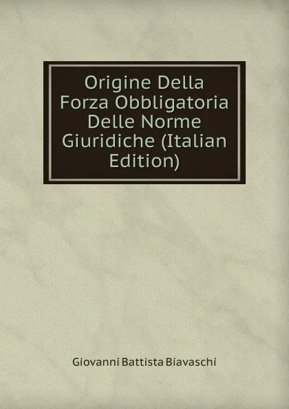 Обложка книги Origine Della Forza Obbligatoria Delle Norme Giuridiche (Italian Edition), Giovanni Battista Biavaschi