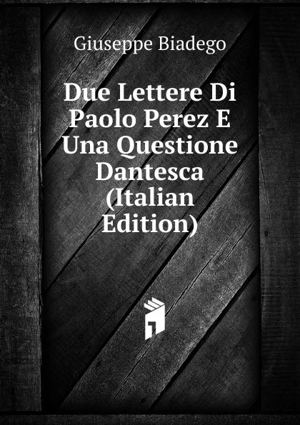 Обложка книги Due Lettere Di Paolo Perez E Una Questione Dantesca (Italian Edition), Giuseppe Biadego