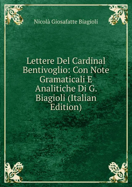 Обложка книги Lettere Del Cardinal Bentivoglio: Con Note Gramaticali E Analitiche Di G. Biagioli (Italian Edition), Nicolà Giosafatte Biagioli