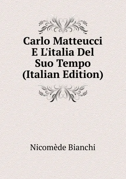 Обложка книги Carlo Matteucci E L.italia Del Suo Tempo (Italian Edition), Nicomede Bianchi