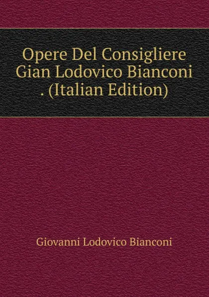 Обложка книги Opere Del Consigliere Gian Lodovico Bianconi . (Italian Edition), Giovanni Lodovico Bianconi