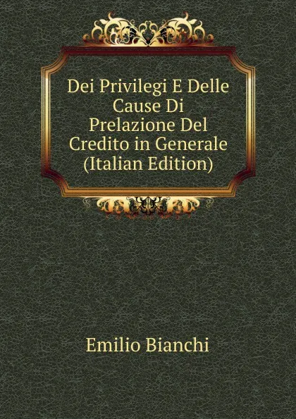 Обложка книги Dei Privilegi E Delle Cause Di Prelazione Del Credito in Generale (Italian Edition), Emilio Bianchi