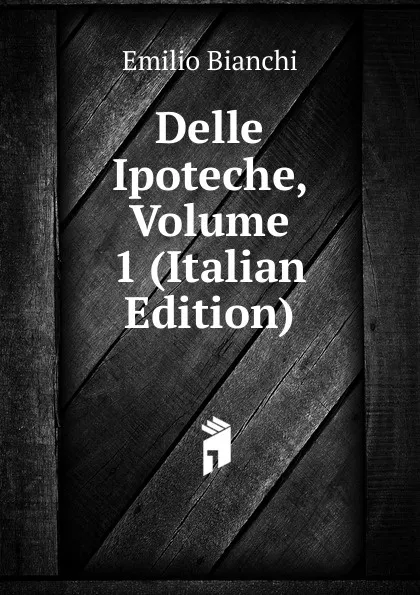 Обложка книги Delle Ipoteche, Volume 1 (Italian Edition), Emilio Bianchi