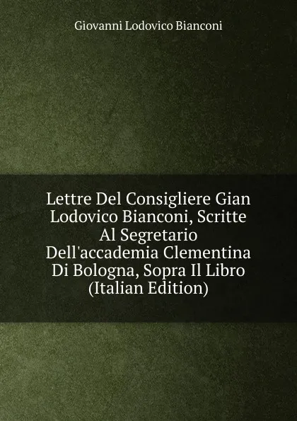 Обложка книги Lettre Del Consigliere Gian Lodovico Bianconi, Scritte Al Segretario Dell.accademia Clementina Di Bologna, Sopra Il Libro (Italian Edition), Giovanni Lodovico Bianconi