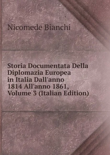 Обложка книги Storia Documentata Della Diplomazia Europea in Italia Dall.anno 1814 All.anno 1861, Volume 3 (Italian Edition), Nicomede Bianchi