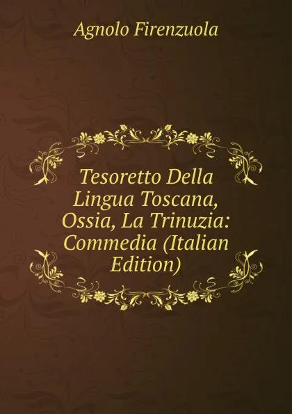 Обложка книги Tesoretto Della Lingua Toscana, Ossia, La Trinuzia: Commedia (Italian Edition), Agnolo Firenzuola