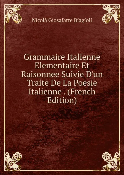 Обложка книги Grammaire Italienne Elementaire Et Raisonnee Suivie D.un Traite De La Poesie Italienne . (French Edition), Nicolà Giosafatte Biagioli