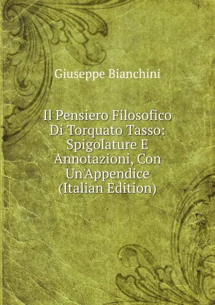 Обложка книги Il Pensiero Filosofico Di Torquato Tasso: Spigolature E Annotazioni, Con Un.Appendice (Italian Edition), Giuseppe Bianchini