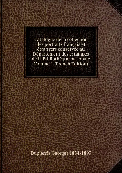 Обложка книги Catalogue de la collection des portraits francais et etrangers conservee au Departement des estampes de la Bibliotheque nationale Volume 1 (French Edition), Duplessis Georges 1834-1899