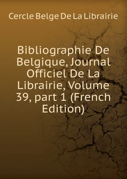 Обложка книги Bibliographie De Belgique, Journal Officiel De La Librairie, Volume 39,.part 1 (French Edition), Cercle Belge de La Librairie