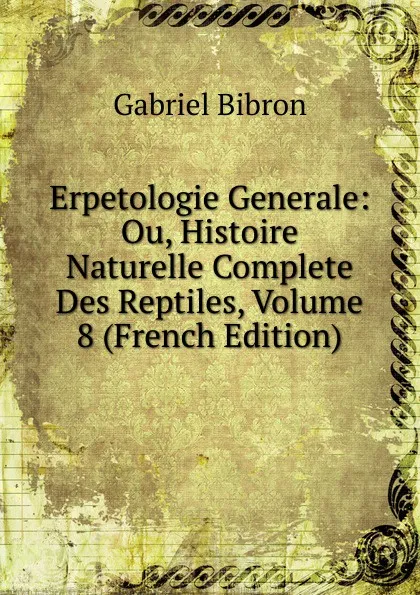 Обложка книги Erpetologie Generale: Ou, Histoire Naturelle Complete Des Reptiles, Volume 8 (French Edition), Gabriel Bibron