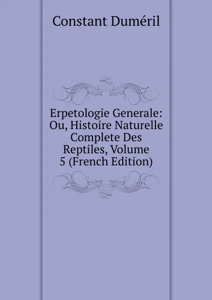 Обложка книги Erpetologie Generale: Ou, Histoire Naturelle Complete Des Reptiles, Volume 5 (French Edition), Constant Duméril