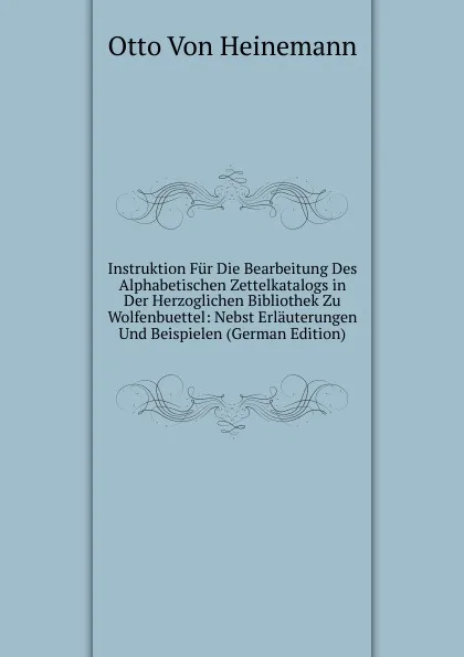 Обложка книги Instruktion Fur Die Bearbeitung Des Alphabetischen Zettelkatalogs in Der Herzoglichen Bibliothek Zu Wolfenbuettel: Nebst Erlauterungen Und Beispielen (German Edition), Otto Von Heinemann