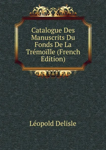 Обложка книги Catalogue Des Manuscrits Du Fonds De La Tremoille (French Edition), Delisle Léopold