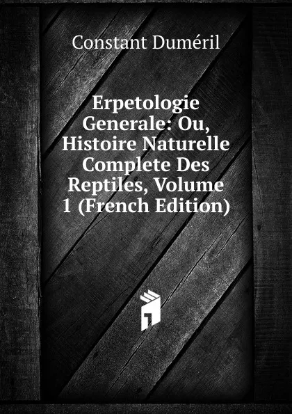 Обложка книги Erpetologie Generale: Ou, Histoire Naturelle Complete Des Reptiles, Volume 1 (French Edition), Constant Duméril
