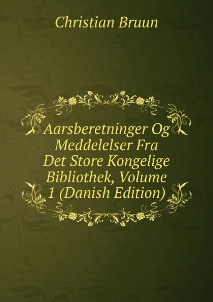 Обложка книги Aarsberetninger Og Meddelelser Fra Det Store Kongelige Bibliothek, Volume 1 (Danish Edition), Christian Bruun