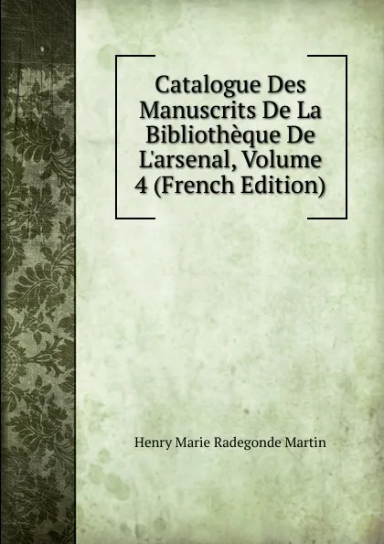 Обложка книги Catalogue Des Manuscrits De La Bibliotheque De L.arsenal, Volume 4 (French Edition), Henry Marie Radegonde Martin