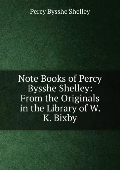 Обложка книги Note Books of Percy Bysshe Shelley: From the Originals in the Library of W. K. Bixby, Shelley Percy Bysshe