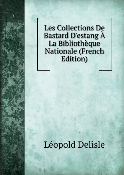 Обложка книги Les Collections De Bastard D.estang A La Bibliotheque Nationale (French Edition), Delisle Léopold