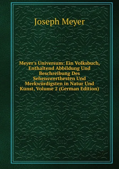 Обложка книги Meyer.s Universum: Ein Volksbuch, Enthaltend Abbildung Und Beschreibung Des Sehenswerthesten Und Merkwurdigsten in Natur Und Kunst, Volume 2 (German Edition), Joseph Meyer