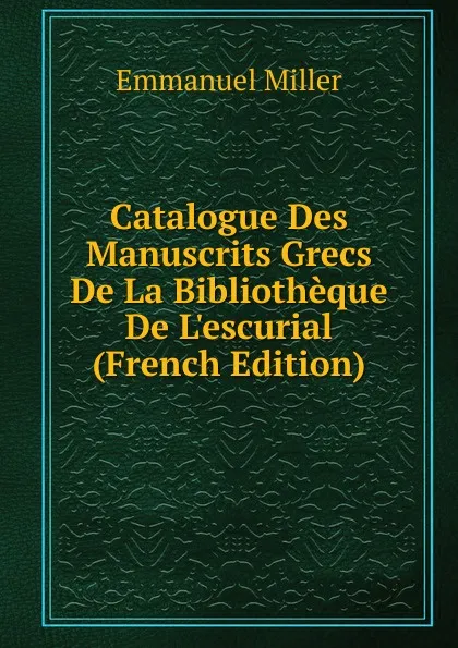 Обложка книги Catalogue Des Manuscrits Grecs De La Bibliotheque De L.escurial (French Edition), Emmanuel Miller